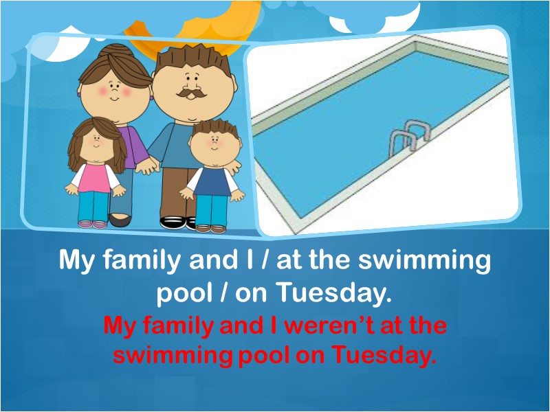 My family and I weren’t at the swimming pool on Tuesday. My family and
